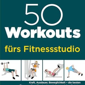 50 Workouts fürs Fitnessstudio: Kraft, Ausdauer, Beweglichkeit – die besten Übungsreihen für ein abwechslungsreiches Training